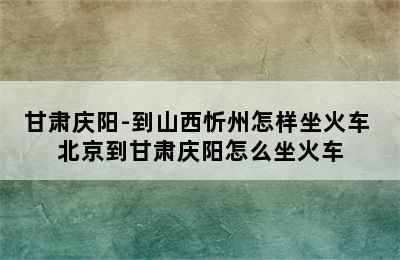 甘肃庆阳-到山西忻州怎样坐火车 北京到甘肃庆阳怎么坐火车